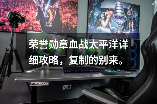 荣誉勋章血战太平洋详细攻略,复制的别来。-第1张-游戏信息-龙启网