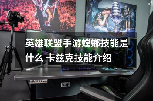 英雄联盟手游螳螂技能是什么 卡兹克技能介绍-第1张-游戏信息-龙启网