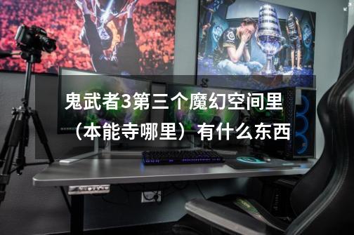 鬼武者3第三个魔幻空间里(本能寺哪里)有什么东西-第1张-游戏信息-龙启网