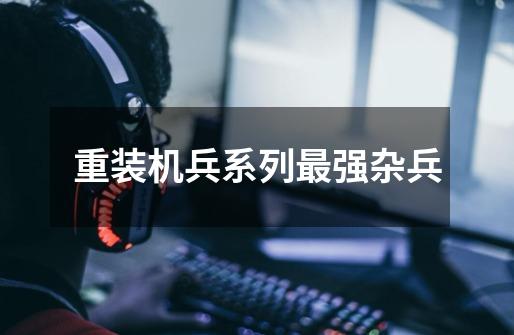 重装机兵系列最强杂兵-第1张-游戏信息-龙启网