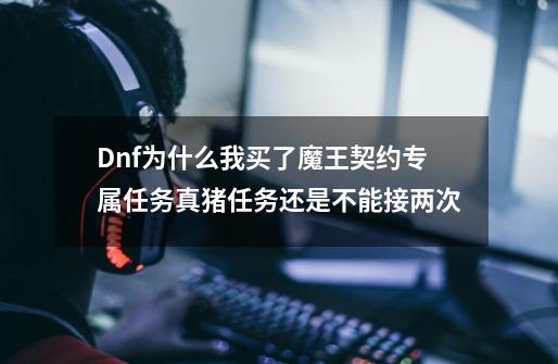 Dnf为什么我买了魔王契约专属任务真猪任务还是不能接两次-第1张-游戏信息-龙启网