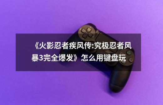 《火影忍者疾风传:究极忍者风暴3完全爆发》怎么用键盘玩-第1张-游戏信息-龙启网