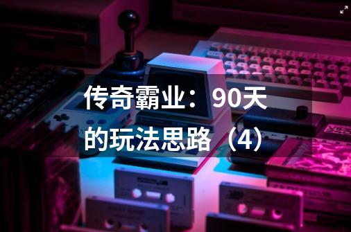 传奇霸业:90天的玩法思路(4)-第1张-游戏信息-龙启网