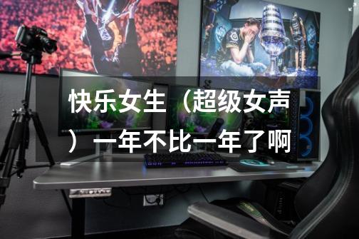 快乐女生（超级女声）一年不比一年了啊-第1张-游戏信息-龙启网