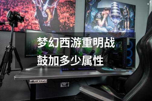 梦幻西游重明战鼓加多少属性-第1张-游戏信息-龙启网