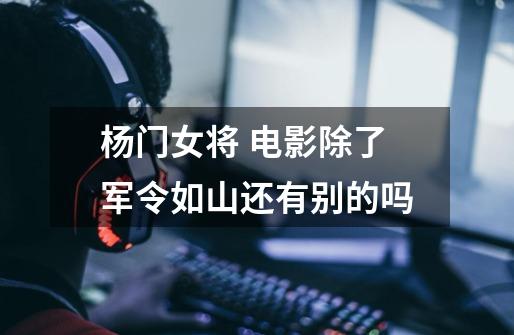 杨门女将 电影除了军令如山还有别的吗-第1张-游戏信息-龙启网