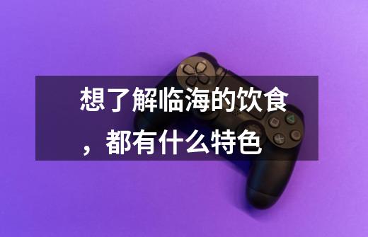想了解临海的饮食,都有什么特色-第1张-游戏信息-龙启网
