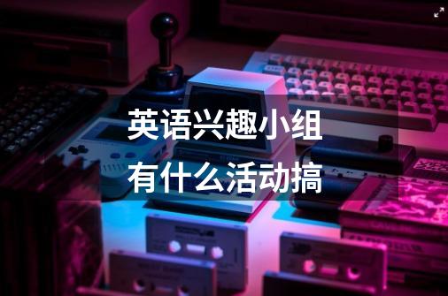 英语兴趣小组有什么活动搞-第1张-游戏信息-龙启网