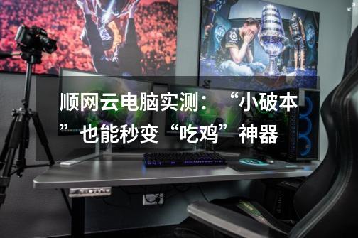 顺网云电脑实测:“小破本”也能秒变“吃鸡”神器-第1张-游戏信息-龙启网
