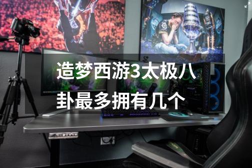 造梦西游3太极八卦最多拥有几个-第1张-游戏信息-龙启网