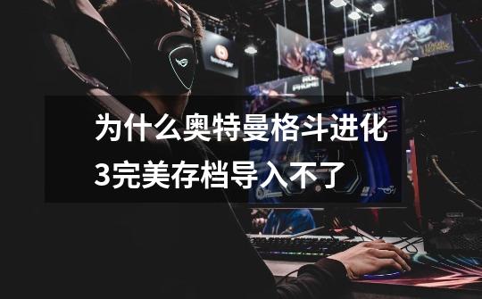为什么奥特曼格斗进化3完美存档导入不了-第1张-游戏信息-龙启网