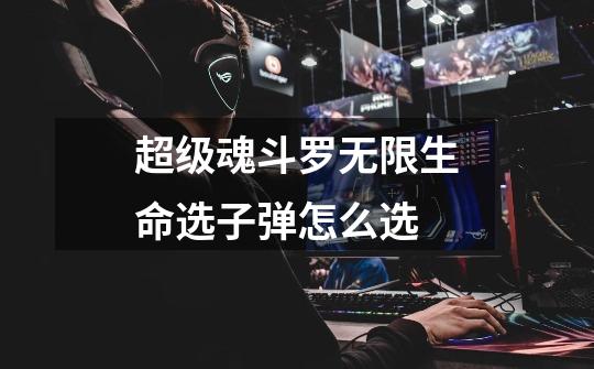 超级魂斗罗无限生命选子弹怎么选-第1张-游戏信息-龙启网