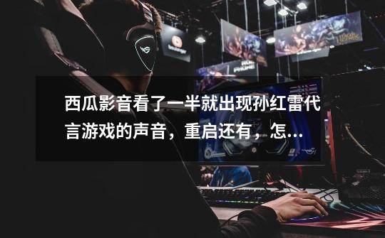 西瓜影音看了一半就出现孙红雷代言游戏的声音，重启还有，怎么弄啊-第1张-游戏信息-龙启网