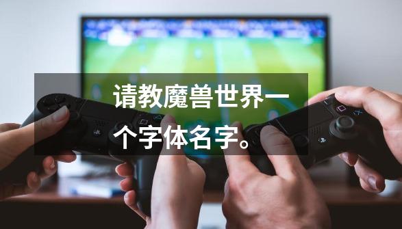 请教魔兽世界一个字体名字。-第1张-游戏信息-龙启网