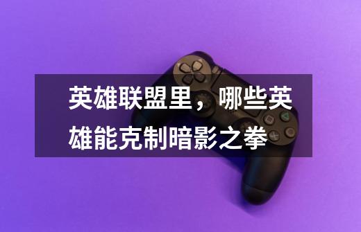 英雄联盟里,哪些英雄能克制暗影之拳-第1张-游戏信息-龙启网