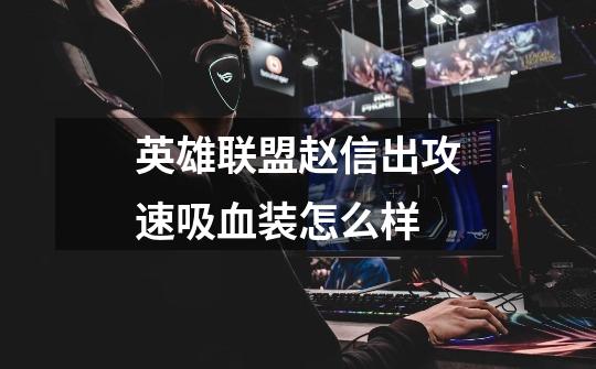 英雄联盟赵信出攻速吸血装怎么样-第1张-游戏信息-龙启网