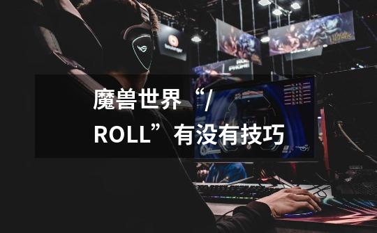 魔兽世界“/+ROLL”有没有技巧-第1张-游戏信息-龙启网