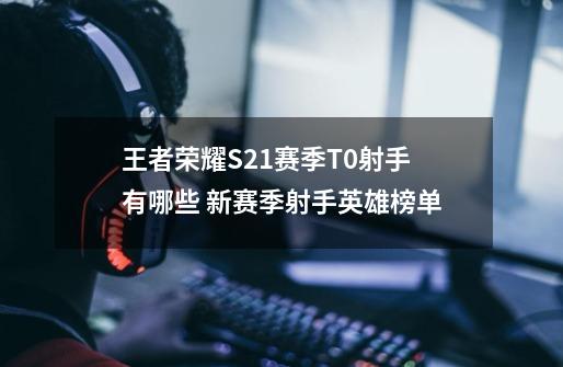 王者荣耀S21赛季T0射手有哪些 新赛季射手英雄榜单-第1张-游戏信息-龙启网