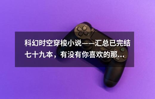 科幻时空穿梭小说——汇总已完结七十九本,有没有你喜欢的那一本-第1张-游戏信息-龙启网