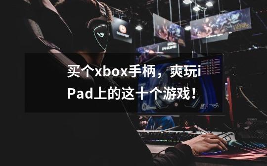 买个xbox手柄,爽玩iPad上的这十个游戏!-第1张-游戏信息-龙启网