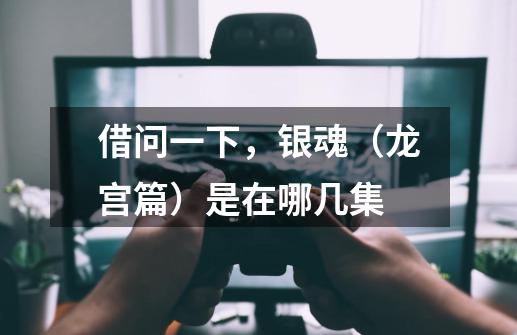 借问一下，银魂（龙宫篇）是在哪几集-第1张-游戏信息-龙启网