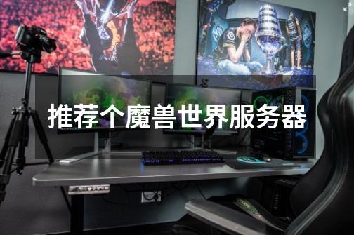 推荐个魔兽世界服务器-第1张-游戏信息-龙启网