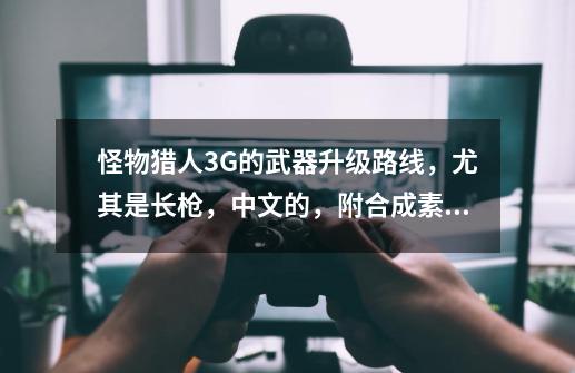 怪物猎人3G的武器升级路线,尤其是长枪,中文的,附合成素材?谢谢各位~_怪物猎人3 武器-第1张-游戏信息-龙启网