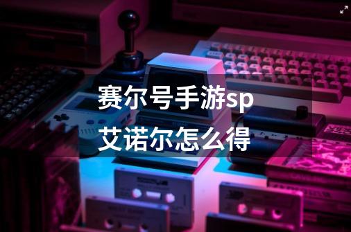 赛尔号手游sp艾诺尔怎么得-第1张-游戏信息-龙启网