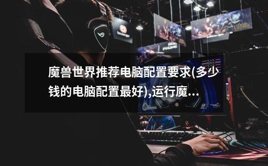 魔兽世界推荐电脑配置要求(多少钱的电脑配置最好),运行魔兽世界需要什么配置-第1张-游戏信息-龙启网