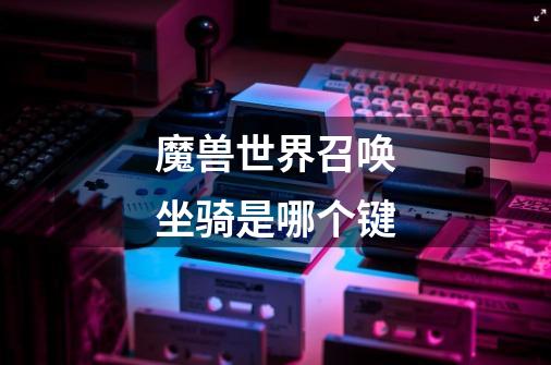 魔兽世界召唤坐骑是哪个键-第1张-游戏信息-龙启网