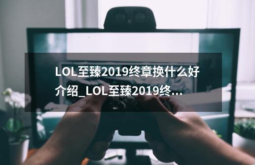 LOL至臻2019终章换什么好介绍_LOL至臻2019终章换什么好是什么-第1张-游戏信息-龙启网