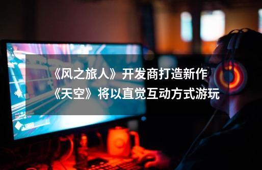 《风之旅人》开发商打造新作 《天空》将以直觉互动方式游玩-第1张-游戏信息-龙启网