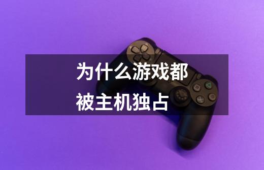 为什么游戏都被主机独占-第1张-游戏信息-龙启网