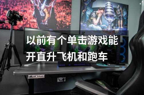 以前有个单击游戏能开直升飞机和跑车-第1张-游戏信息-龙启网