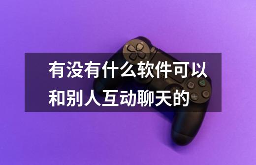 有没有什么软件可以和别人互动聊天的-第1张-游戏信息-龙启网