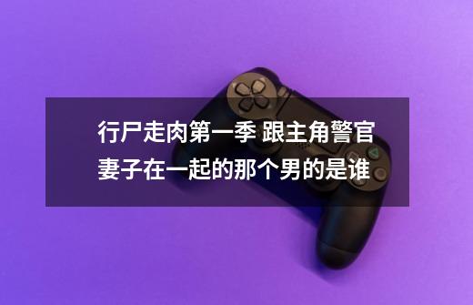 行尸走肉第一季 跟主角警官妻子在一起的那个男的是谁-第1张-游戏信息-龙启网