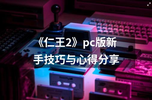 《仁王2》pc版新手技巧与心得分享-第1张-游戏信息-龙启网
