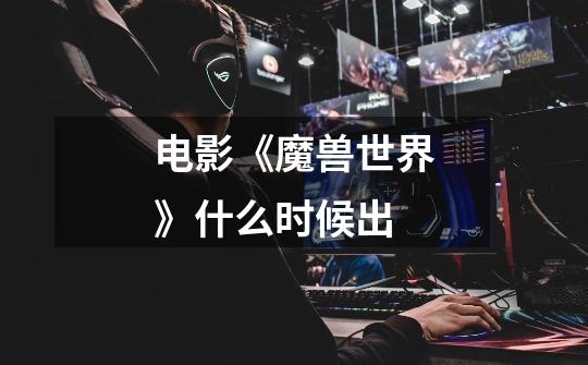 电影《魔兽世界》什么时候出-第1张-游戏信息-龙启网