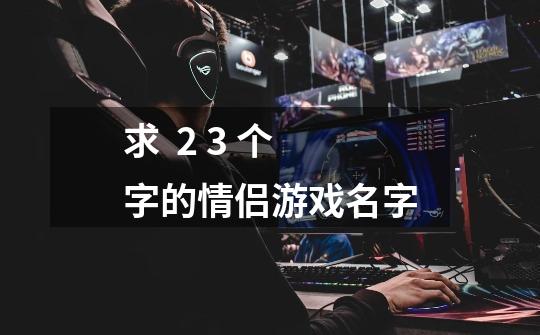 求 . 2 3 个字的情侣游戏名字-第1张-游戏信息-龙启网