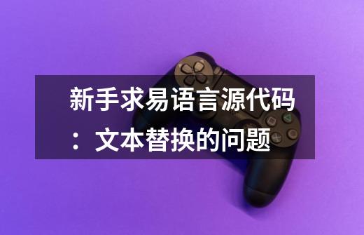 新手求易语言源代码:文本替换的问题-第1张-游戏信息-龙启网