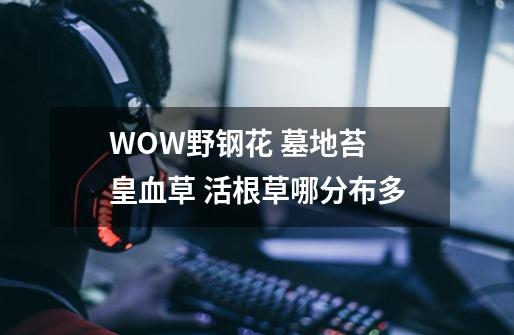 WOW野钢花 墓地苔 皇血草 活根草哪分布多-第1张-游戏信息-龙启网