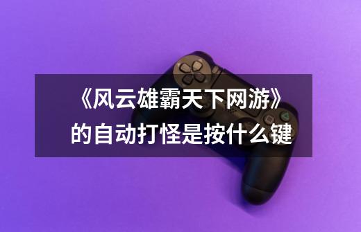 《风云雄霸天下网游》的自动打怪是按什么键-第1张-游戏信息-龙启网