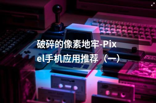 破碎的像素地牢-Pixel手机应用推荐(一)-第1张-游戏信息-龙启网