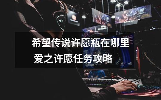 希望传说许愿瓶在哪里 爱之许愿任务攻略-第1张-游戏信息-龙启网