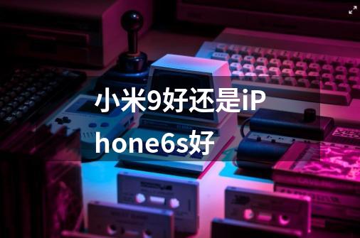 小米9好还是iPhone6s好-第1张-游戏信息-龙启网