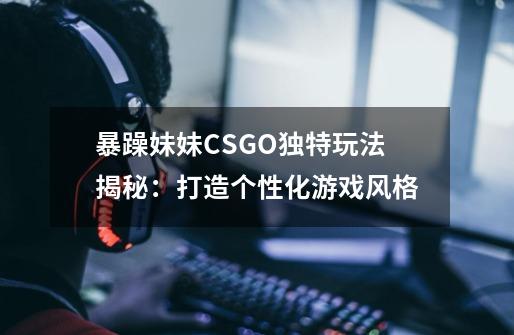 暴躁妹妹CSGO独特玩法揭秘:打造个性化游戏风格-第1张-游戏信息-龙启网
