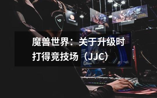 魔兽世界：关于升级时打得竞技场（JJC）-第1张-游戏信息-龙启网