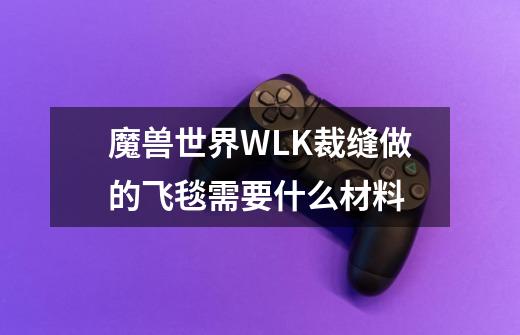 魔兽世界WLK裁缝做的飞毯需要什么材料-第1张-游戏信息-龙启网