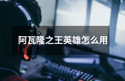阿瓦隆之王英雄怎么用-第1张-游戏信息-龙启网