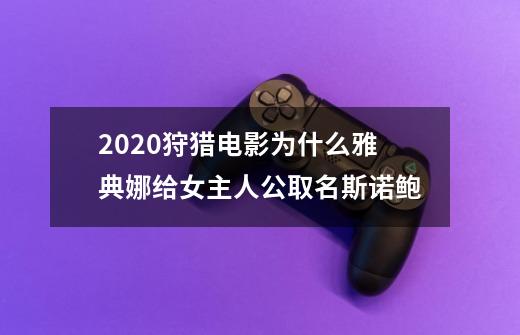 2020狩猎电影为什么雅典娜给女主人公取名斯诺鲍-第1张-游戏信息-龙启网